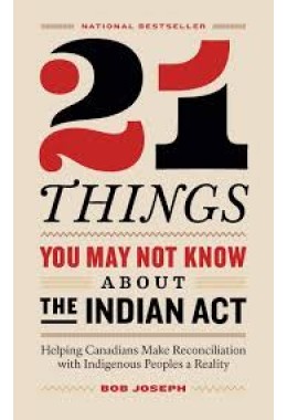 21 Things You May Not Know About the Indian Act: Helping Canadians Make Reconciliation with Indigenous Peoples a Reality